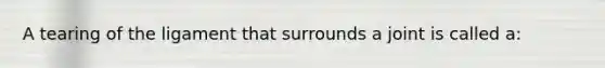 A tearing of the ligament that surrounds a joint is called a: