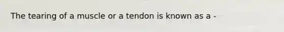 The tearing of a muscle or a tendon is known as a -