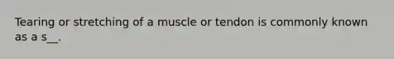 Tearing or stretching of a muscle or tendon is commonly known as a s__.