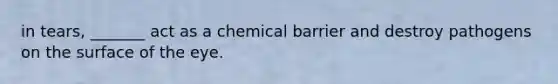 in tears, _______ act as a chemical barrier and destroy pathogens on the surface of the eye.