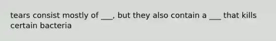 tears consist mostly of ___, but they also contain a ___ that kills certain bacteria
