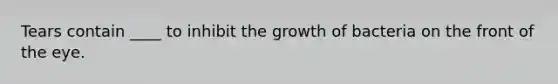 Tears contain ____ to inhibit the growth of bacteria on the front of the eye.