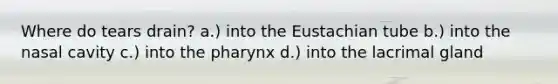 Where do tears drain? a.) into the Eustachian tube b.) into the nasal cavity c.) into the pharynx d.) into the lacrimal gland