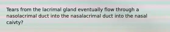 Tears from the lacrimal gland eventually flow through a nasolacrimal duct into the nasalacrimal duct into the nasal caivty?