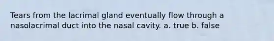 Tears from the lacrimal gland eventually flow through a nasolacrimal duct into the nasal cavity. a. true b. false