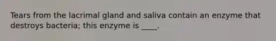 Tears from the lacrimal gland and saliva contain an enzyme that destroys bacteria; this enzyme is ____.