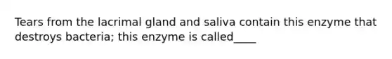 Tears from the lacrimal gland and saliva contain this enzyme that destroys bacteria; this enzyme is called____