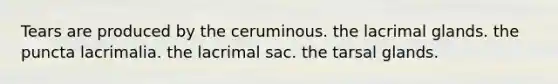 Tears are produced by the ceruminous. the lacrimal glands. the puncta lacrimalia. the lacrimal sac. the tarsal glands.