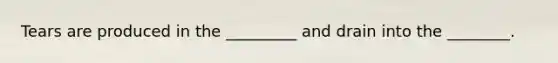 Tears are produced in the _________ and drain into the ________.