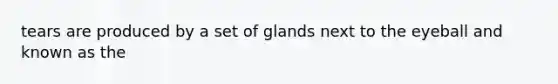 tears are produced by a set of glands next to the eyeball and known as the