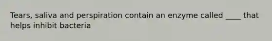 Tears, saliva and perspiration contain an enzyme called ____ that helps inhibit bacteria