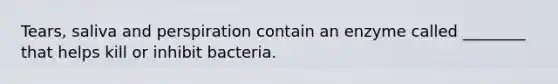 Tears, saliva and perspiration contain an enzyme called ________ that helps kill or inhibit bacteria.