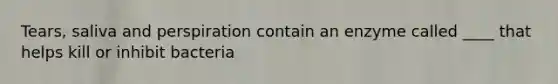 Tears, saliva and perspiration contain an enzyme called ____ that helps kill or inhibit bacteria