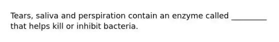 Tears, saliva and perspiration contain an enzyme called _________ that helps kill or inhibit bacteria.