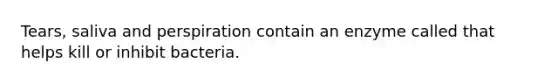 Tears, saliva and perspiration contain an enzyme called that helps kill or inhibit bacteria.