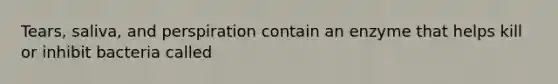 Tears, saliva, and perspiration contain an enzyme that helps kill or inhibit bacteria called