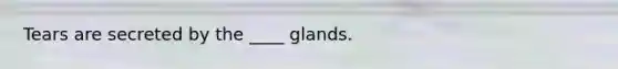 Tears are secreted by the ____ glands.