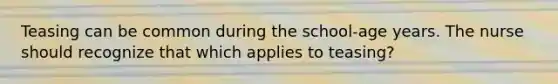 Teasing can be common during the school-age years. The nurse should recognize that which applies to teasing?