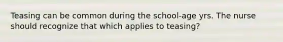 Teasing can be common during the school-age yrs. The nurse should recognize that which applies to teasing?