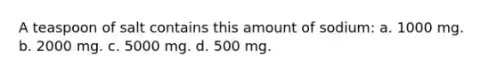 A teaspoon of salt contains this amount of sodium: a. 1000 mg. b. 2000 mg. c. 5000 mg. d. 500 mg.