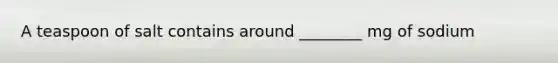 A teaspoon of salt contains around ________ mg of sodium