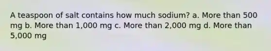 A teaspoon of salt contains how much sodium? a. More than 500 mg b. More than 1,000 mg c. More than 2,000 mg d. More than 5,000 mg