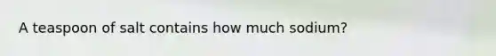 A teaspoon of salt contains how much sodium?