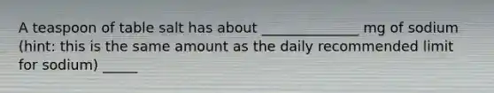 A teaspoon of table salt has about ______________ mg of sodium (hint: this is the same amount as the daily recommended limit for sodium) _____