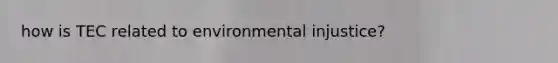 how is TEC related to <a href='https://www.questionai.com/knowledge/k3UlewmHbr-environmental-injustice' class='anchor-knowledge'>environmental injustice</a>?