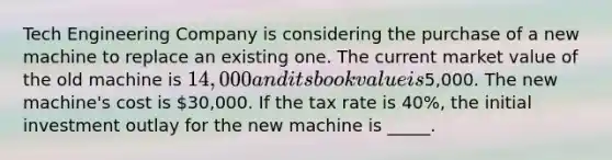 Tech Engineering Company is considering the purchase of a new machine to replace an existing one. The current market value of the old machine is 14,000 and its book value is5,000. The new machine's cost is 30,000. If the tax rate is 40%, the initial investment outlay for the new machine is _____.