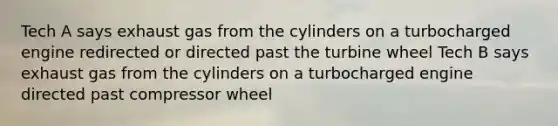 Tech A says exhaust gas from the cylinders on a turbocharged engine redirected or directed past the turbine wheel Tech B says exhaust gas from the cylinders on a turbocharged engine directed past compressor wheel