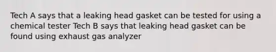 Tech A says that a leaking head gasket can be tested for using a chemical tester Tech B says that leaking head gasket can be found using exhaust gas analyzer