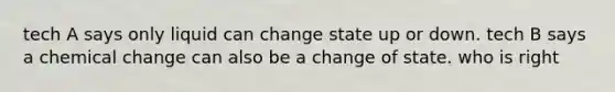 tech A says only liquid can change state up or down. tech B says a chemical change can also be a change of state. who is right