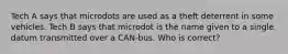 Tech A says that microdots are used as a theft deterrent in some vehicles. Tech B says that microdot is the name given to a single datum transmitted over a CAN-bus. Who is correct?