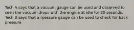 Tech A says that a vacuum gauge can be used and observed to see i the vacuum drops with the engine at idle for 30 seconds. Tech B says that a rpessure gauge can be used to check for back pressure