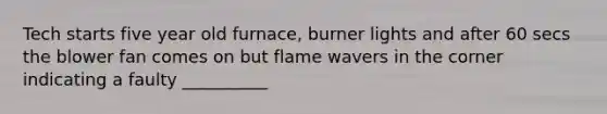 Tech starts five year old furnace, burner lights and after 60 secs the blower fan comes on but flame wavers in the corner indicating a faulty __________