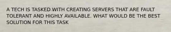 A TECH IS TASKED WITH CREATING SERVERS THAT ARE FAULT TOLERANT AND HIGHLY AVAILABLE. WHAT WOULD BE THE BEST SOLUTION FOR THIS TASK