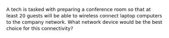 A tech is tasked with preparing a conference room so that at least 20 guests will be able to wireless connect laptop computers to the company network. What network device would be the best choice for this connectivity?