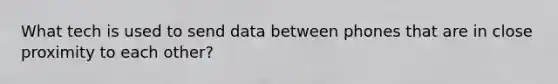 What tech is used to send data between phones that are in close proximity to each other?