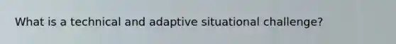 What is a technical and adaptive situational challenge?