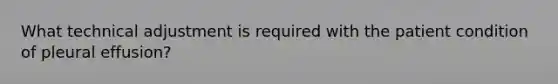 What technical adjustment is required with the patient condition of pleural effusion?