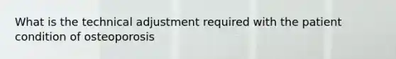 What is the technical adjustment required with the patient condition of osteoporosis