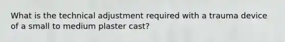 What is the technical adjustment required with a trauma device of a small to medium plaster cast?