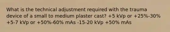 What is the technical adjustment required with the trauma device of a small to medium plaster cast? +5 kVp or +25%-30% +5-7 kVp or +50%-60% mAs -15-20 kVp +50% mAs