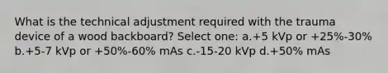 What is the technical adjustment required with the trauma device of a wood backboard? Select one: a.+5 kVp or +25%-30% b.+5-7 kVp or +50%-60% mAs c.-15-20 kVp d.+50% mAs