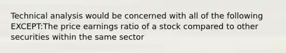 Technical analysis would be concerned with all of the following EXCEPT:The price earnings ratio of a stock compared to other securities within the same sector