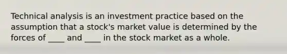 Technical analysis is an investment practice based on the assumption that a stock's market value is determined by the forces of ____ and ____ in the stock market as a whole.