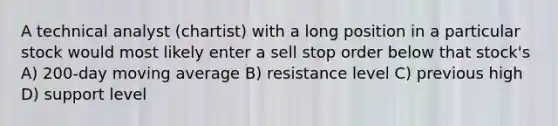 A technical analyst (chartist) with a long position in a particular stock would most likely enter a sell stop order below that stock's A) 200-day moving average B) resistance level C) previous high D) support level