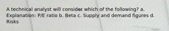 A technical analyst will consider which of the following? a. Explanation: P/E ratio b. Beta c. Supply and demand figures d. Risks