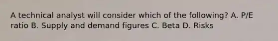 A technical analyst will consider which of the following? A. P/E ratio B. Supply and demand figures C. Beta D. Risks